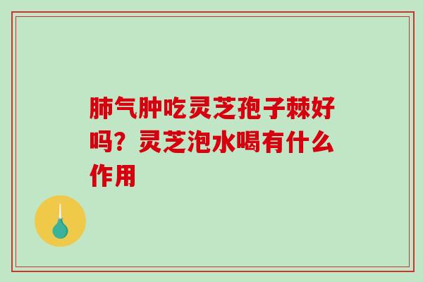 气肿吃灵芝孢子棘好吗？灵芝泡水喝有什么作用