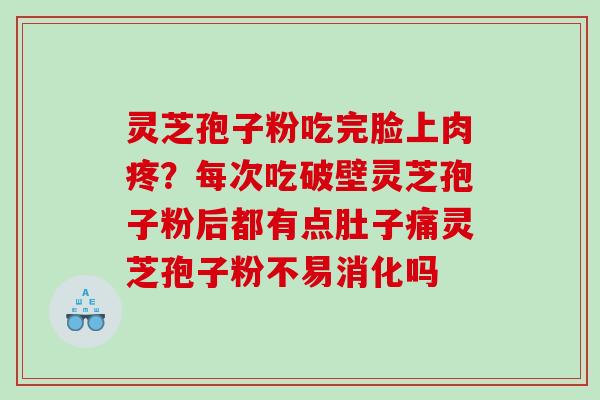 灵芝孢子粉吃完脸上肉疼?每次吃破壁灵芝孢子粉后都有点肚子痛灵芝孢子粉不易消化吗 灵芝孢子粉吃完脸上肉疼?每次吃破壁灵芝孢子粉后都有点肚子痛灵芝孢子粉不易消化吗