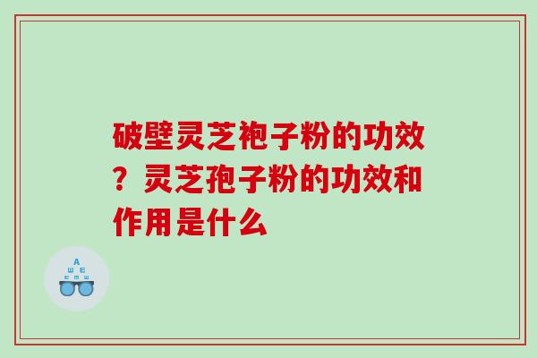 破壁灵芝袍子粉的功效？灵芝孢子粉的功效和作用是什么