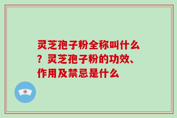 灵芝孢子粉全称叫什么？灵芝孢子粉的功效、作用及禁忌是什么
