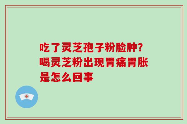 吃了灵芝孢子粉脸肿?喝灵芝粉出现胃痛胃胀是怎么回事 吃了灵芝孢子粉脸肿?喝灵芝粉出现胃痛胃胀是怎么回事
