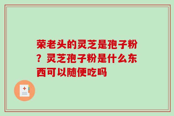 荣老头的灵芝是孢子粉？灵芝孢子粉是什么东西可以随便吃吗