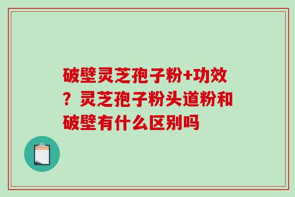 破壁灵芝孢子粉+功效？灵芝孢子粉头道粉和破壁有什么区别吗