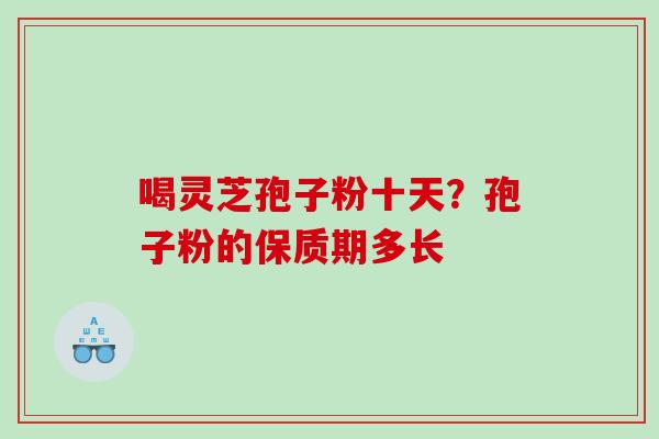 喝灵芝孢子粉十天？孢子粉的保质期多长