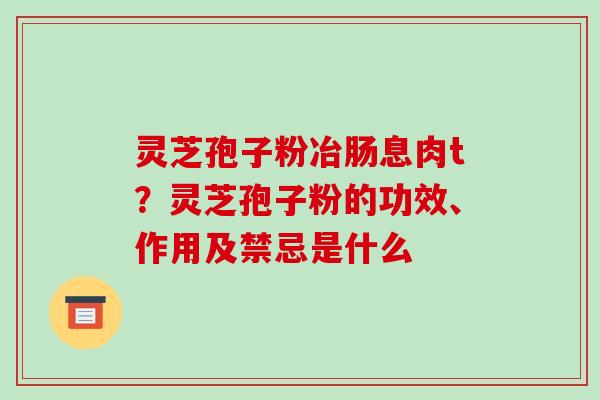 灵芝孢子粉冶肠息肉t？灵芝孢子粉的功效、作用及禁忌是什么