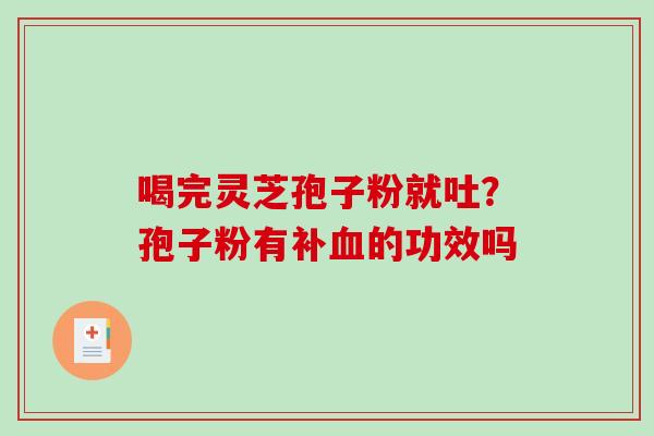 喝完灵芝孢子粉就吐?孢子粉有补的功效吗 喝完灵芝孢子粉就吐?孢子粉有补的功效吗