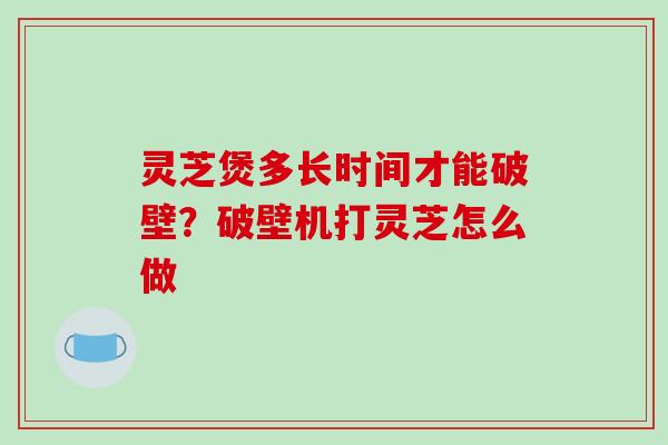 灵芝煲多长时间才能破壁？破壁机打灵芝怎么做