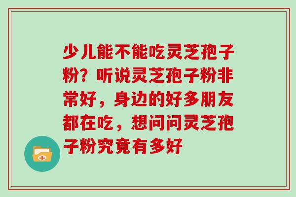 少儿能不能吃灵芝孢子粉？听说灵芝孢子粉非常好，身边的好多朋友都在吃，想问问灵芝孢子粉究竟有多好