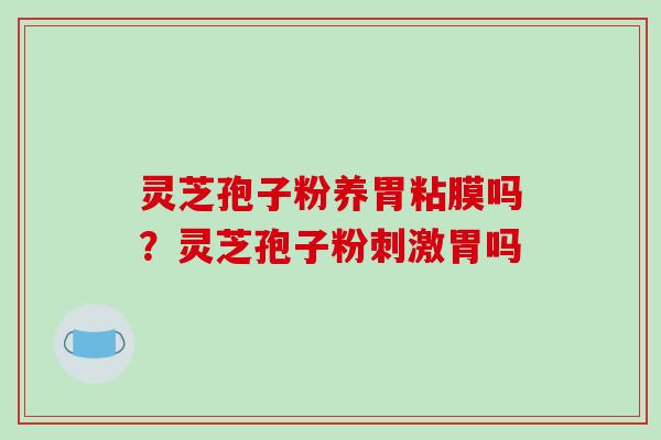 灵芝孢子粉养胃粘膜吗?灵芝孢子粉刺激胃吗 灵芝孢子粉养胃粘膜吗?灵芝孢子粉刺激胃吗