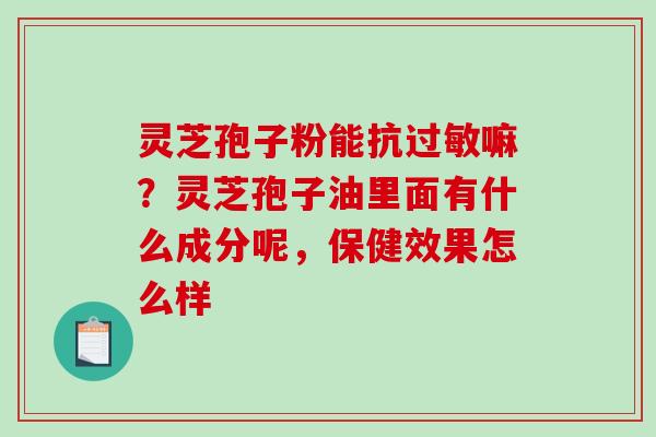 灵芝孢子粉能抗嘛？灵芝孢子油里面有什么成分呢，保健效果怎么样