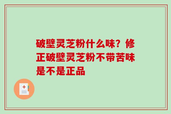 破壁灵芝粉什么味？修正破壁灵芝粉不带苦味是不是正品