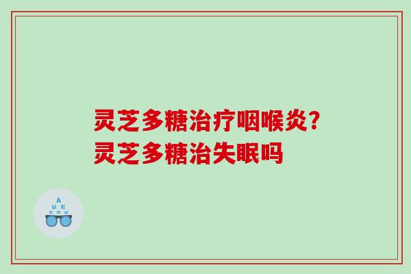 灵芝多糖咽喉炎？灵芝多糖吗