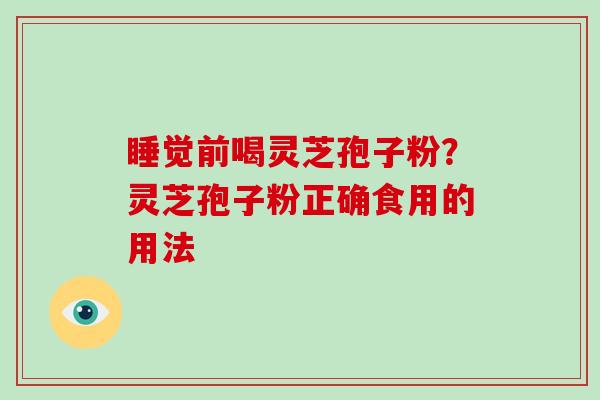 睡觉前喝灵芝孢子粉?灵芝孢子粉正确食用的用法 睡觉前喝灵芝孢子粉?灵芝孢子粉正确食用的用法