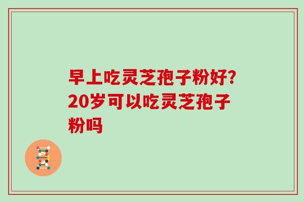 早上吃灵芝孢子粉好?20岁可以吃灵芝孢子粉吗 早上吃灵芝孢子粉好?20岁可以吃灵芝孢子粉吗