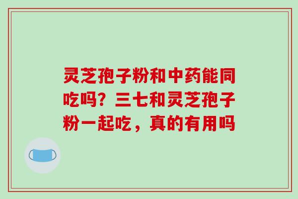灵芝孢子粉和能同吃吗？三七和灵芝孢子粉一起吃，真的有用吗