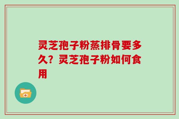 灵芝孢子粉蒸排骨要多久?灵芝孢子粉如何食用 灵芝孢子粉蒸排骨要多久?灵芝孢子粉如何食用