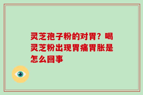 灵芝孢子粉的对胃？喝灵芝粉出现胃痛胃胀是怎么回事