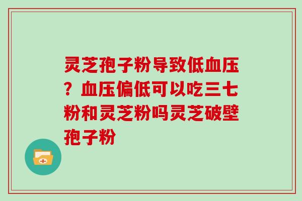 灵芝孢子粉导致低？偏低可以吃三七粉和灵芝粉吗灵芝破壁孢子粉