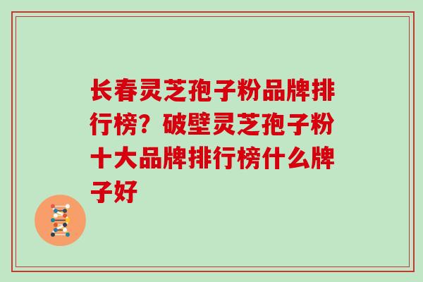 长春灵芝孢子粉品牌排行榜?破壁灵芝孢子粉十大品牌排行榜什么牌子好 长春灵芝孢子粉品牌排行榜?破壁灵芝孢子粉十大品牌排行榜什么牌子好