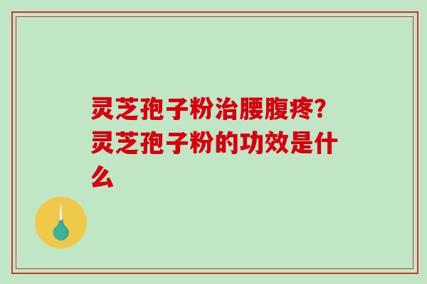 灵芝孢子粉腰腹疼?灵芝孢子粉的功效是什么 灵芝孢子粉腰腹疼?灵芝孢子粉的功效是什么