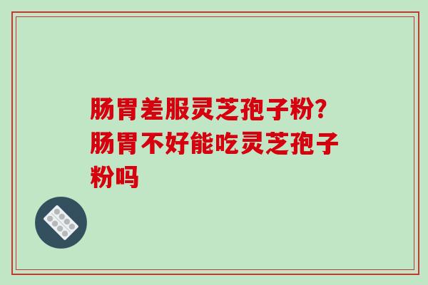 肠胃差服灵芝孢子粉？肠胃不好能吃灵芝孢子粉吗