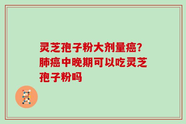 灵芝孢子粉大剂量？中晚期可以吃灵芝孢子粉吗