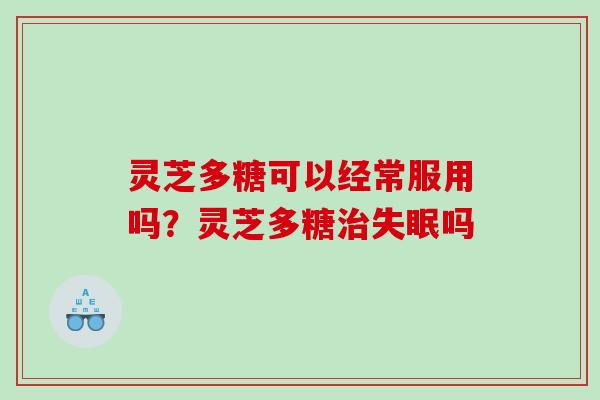 灵芝多糖可以经常服用吗?灵芝多糖吗 灵芝多糖可以经常服用吗?灵芝多糖吗