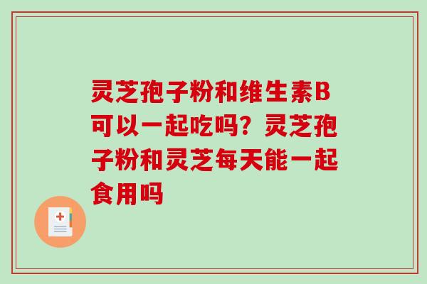 灵芝孢子粉和维生素B可以一起吃吗？灵芝孢子粉和灵芝每天能一起食用吗