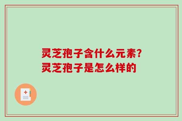 灵芝孢子含什么元素?灵芝孢子是怎么样的 灵芝孢子含什么元素?灵芝孢子是怎么样的