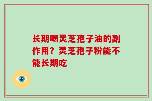 长期喝灵芝孢子油的副作用？灵芝孢子粉能不能长期吃