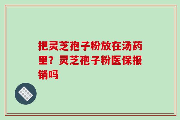 把灵芝孢子粉放在汤药里？灵芝孢子粉医保报销吗