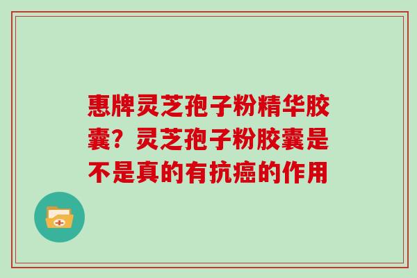 惠牌灵芝孢子粉精华胶囊？灵芝孢子粉胶囊是不是真的有抗的作用