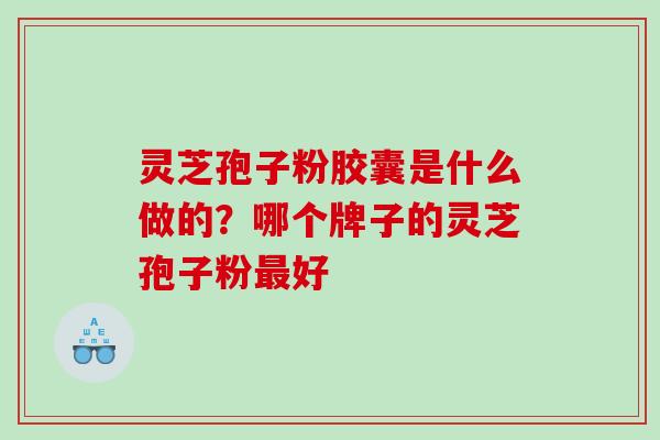 灵芝孢子粉胶囊是什么做的？哪个牌子的灵芝孢子粉好