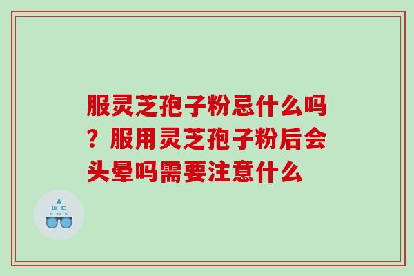 服灵芝孢子粉忌什么吗?服用灵芝孢子粉后会头晕吗需要注意什么 服灵芝孢子粉忌什么吗?服用灵芝孢子粉后会头晕吗需要注意什么