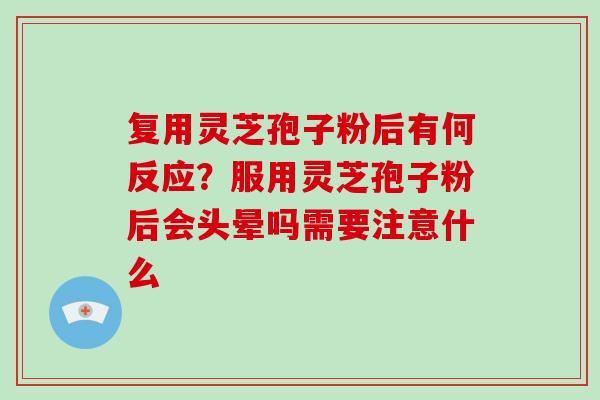 复用灵芝孢子粉后有何反应?服用灵芝孢子粉后会头晕吗需要注意什么 复用灵芝孢子粉后有何反应?服用灵芝孢子粉后会头晕吗需要注意什么