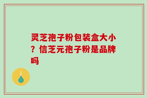 灵芝孢子粉包装盒大小？信芝元孢子粉是品牌吗