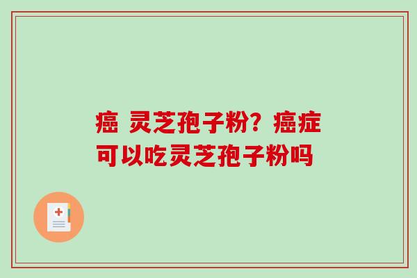  灵芝孢子粉？症可以吃灵芝孢子粉吗