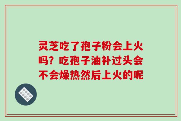 灵芝吃了孢子粉会上火吗?吃孢子油补过头会不会燥热然后上火的呢 灵芝吃了孢子粉会上火吗?吃孢子油补过头会不会燥热然后上火的呢