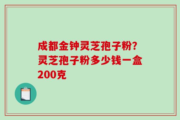 成都金钟灵芝孢子粉?灵芝孢子粉多少钱一盒200克 成都金钟灵芝孢子粉?灵芝孢子粉多少钱一盒200克
