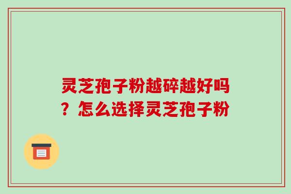 灵芝孢子粉越碎越好吗?怎么选择灵芝孢子粉 灵芝孢子粉越碎越好吗?怎么选择灵芝孢子粉