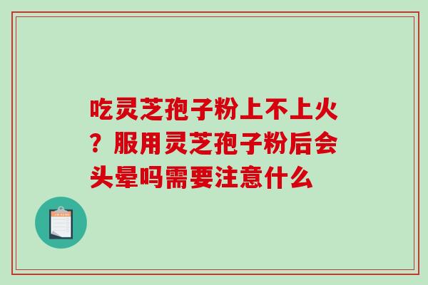 吃灵芝孢子粉上不上火?服用灵芝孢子粉后会头晕吗需要注意什么 吃灵芝孢子粉上不上火?服用灵芝孢子粉后会头晕吗需要注意什么