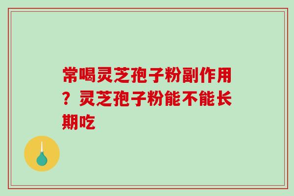 常喝灵芝孢子粉副作用?灵芝孢子粉能不能长期吃 常喝灵芝孢子粉副作用?灵芝孢子粉能不能长期吃