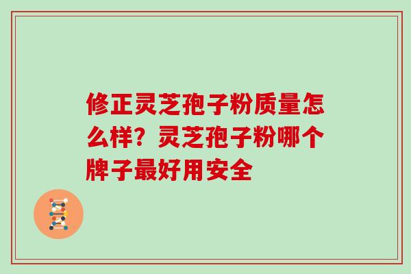 修正灵芝孢子粉质量怎么样？灵芝孢子粉哪个牌子好用安全