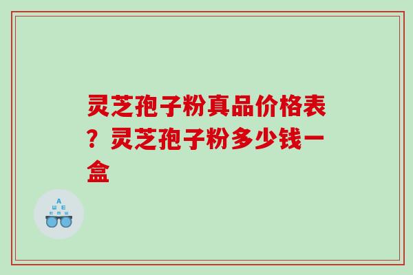 灵芝孢子粉真品价格表?灵芝孢子粉多少钱一盒 灵芝孢子粉真品价格表?灵芝孢子粉多少钱一盒