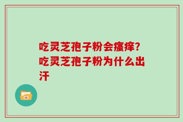 吃灵芝孢子粉会?吃灵芝孢子粉为什么出汗 吃灵芝孢子粉会?吃灵芝孢子粉为什么出汗