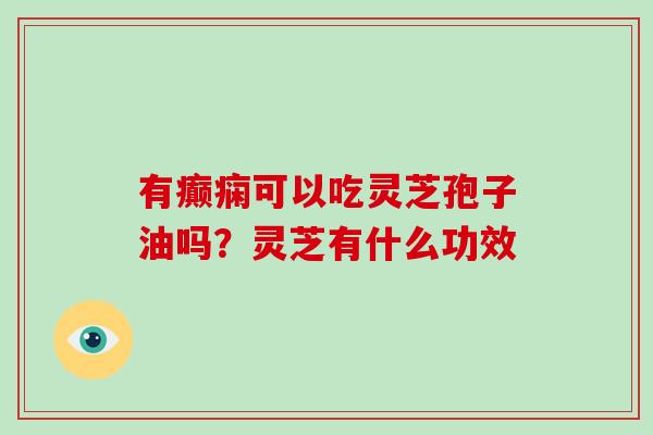 有癫痫可以吃灵芝孢子油吗?灵芝有什么功效 有癫痫可以吃灵芝孢子油吗?灵芝有什么功效