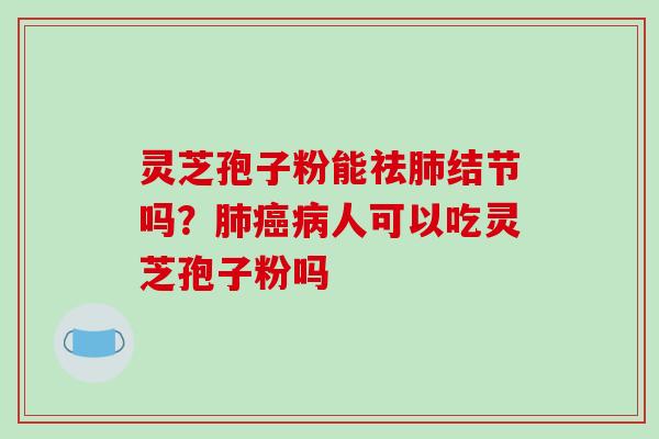 灵芝孢子粉能祛肺结节吗？肺癌病人可以吃灵芝孢子粉吗