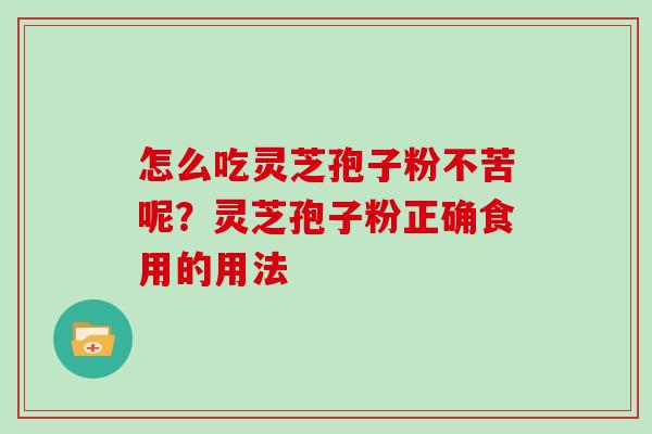 怎么吃灵芝孢子粉不苦呢？灵芝孢子粉正确食用的用法