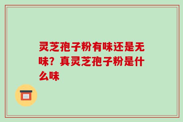 灵芝孢子粉有味还是无味?真灵芝孢子粉是什么味 灵芝孢子粉有味还是无味?真灵芝孢子粉是什么味