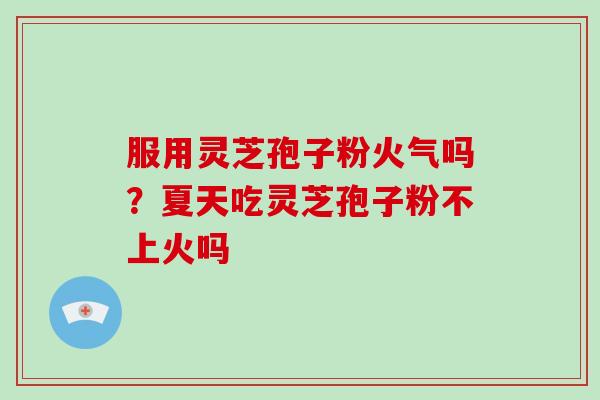服用灵芝孢子粉火气吗？夏天吃灵芝孢子粉不上火吗
